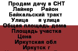 Продам дачу в СНТ “Лайнер“ › Район ­ Байкальский тракт › Улица ­ 9-я улица › Общая площадь дома ­ 90 › Площадь участка ­ 8 › Цена ­ 1 250 000 - Иркутская обл., Иркутск г. Недвижимость » Дома, коттеджи, дачи продажа   . Иркутская обл.,Иркутск г.